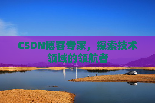 CSDN博客专家,探索技术领域的领航者 CSDN博客专家,探索技术领域的领航者